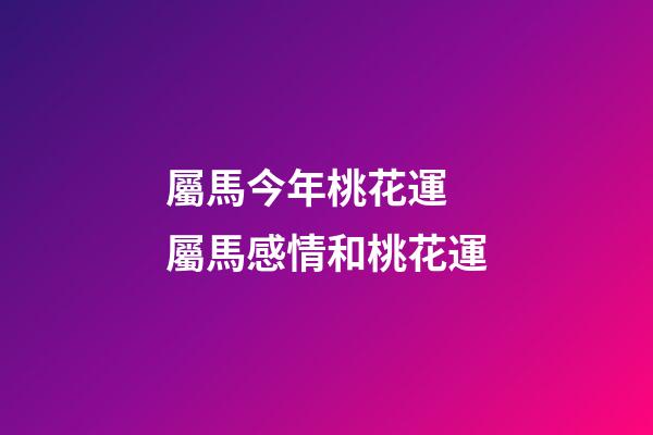 屬馬今年桃花運 屬馬感情和桃花運-第1張-觀點-玄機派